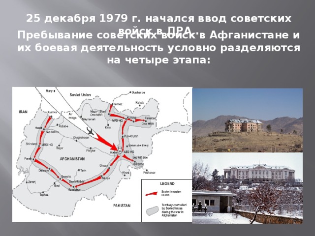 25 декабря 1979 г. начался ввод советских войск в ДРА . Пребывание советских войск в Афганистане и их боевая деятельность условно разделяются на четыре этапа:  