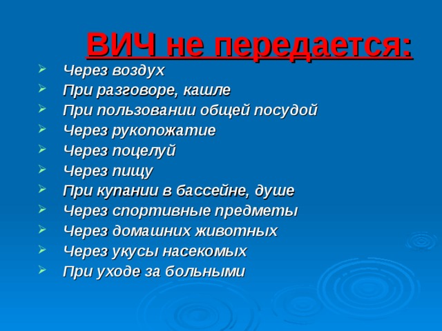 ВИЧ не передается: Через воздух При разговоре, кашле При пользовании общей посудой Через рукопожатие Через поцелуй Через пищу При купании в бассейне, душе Через спортивные предметы Через домашних животных Через укусы насекомых При уходе за больными  