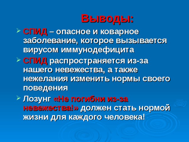 Выводы: СПИД – опасное и коварное заболевание, которое вызывается вирусом иммунодефицита СПИД распространяется из-за нашего невежества, а также нежелания изменить нормы своего поведения Лозунг «Не погибни из-за невежества!» должен стать нормой жизни для каждого человека! 