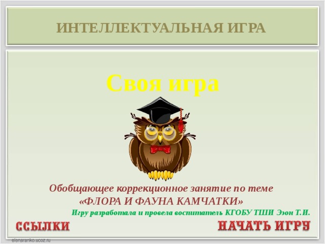ИНТЕЛЛЕКТУАЛЬНАЯ ИГРА Своя игра Обобщающее коррекционное занятие по теме «ФЛОРА И ФАУНА КАМЧАТКИ» Игру разработала и провела воспитатель КГОБУ ТШИ Ээон Т.И.  