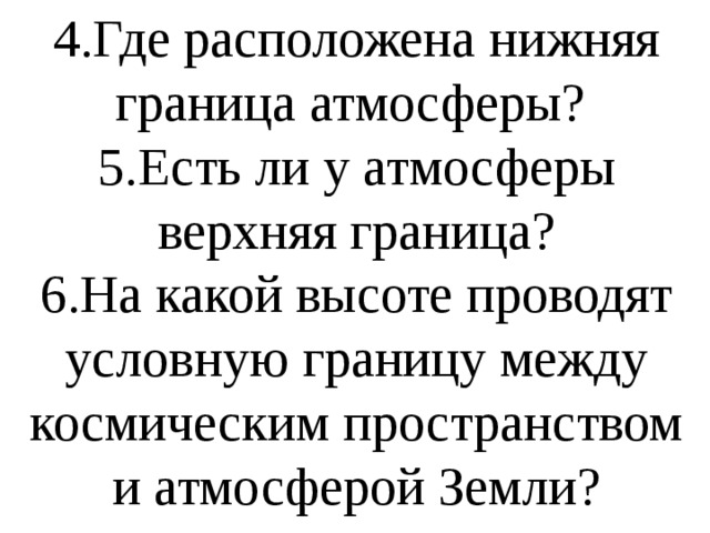 4.Где расположена нижняя граница атмосферы? 5.Есть ли у атмосферы верхняя граница? 6.На какой высоте проводят условную границу между космическим пространством и атмосферой Земли? 