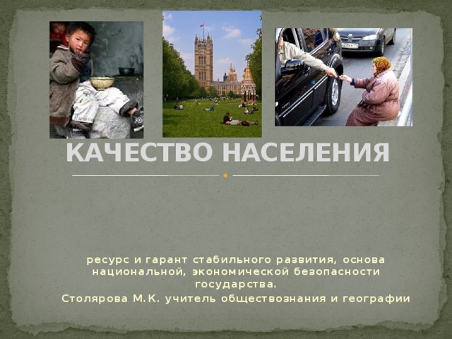   КАЧЕСТВО НАСЕЛЕНИЯ ресурс и гарант стабильного развития, основа национальной, экономической безопасности государства. Столярова М.К. учитель обществознания и географии 