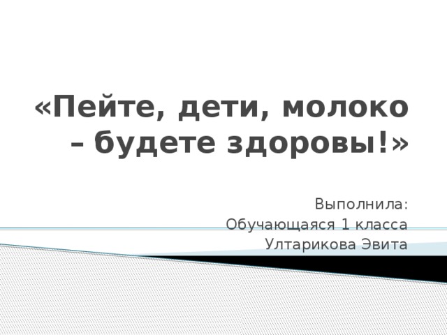 «Пейте, дети, молоко – будете здоровы!» Выполнила: Обучающаяся 1 класса Ултарикова Эвита 