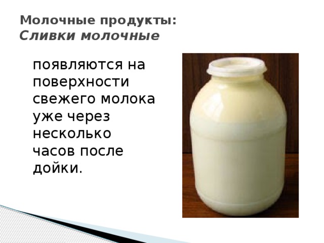 Молочные продукты:  Сливки молочные    появляются на поверхности свежего молока уже через несколько часов после дойки. 