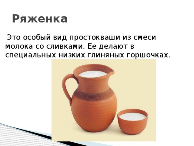 Ряженка  Это особый вид простокваши из смеси молока со сливками. Ее делают в специальных низких глиняных горшочках. 
