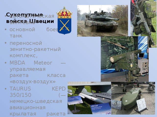 Сухопутные войска Швеции автоматическая винтовка основной боевой танк переносной зенитно-ракетный комплекс, MBDA Meteor — управляемая ракета класса «воздух-воздух» TAURUS KEPD 350/150 (— немецко-шведская авиационная крылатая ракета класса «воздух-поверхность» 