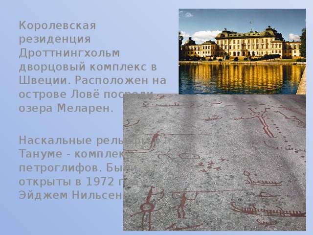 Королевская резиденция Дроттнингхольм дворцовый комплекс в Швеции. Расположен на острове Ловё посреди озера Меларен. Наскальные рельефы в Тануме - комплекс петроглифов. Были открыты в 1972 году Эйджем Нильсеном. 