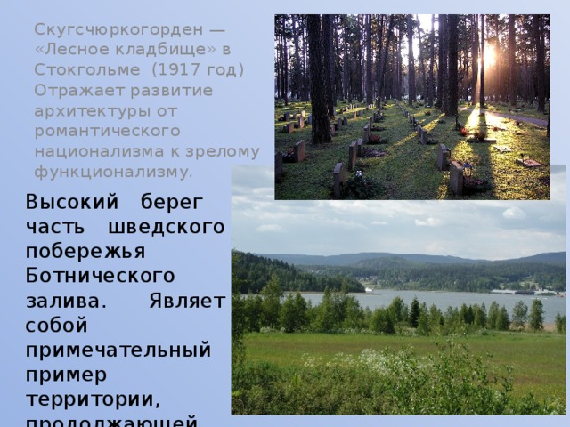 Скугсчюркогорден — «Лесное кладбище» в Стокгольме (1917 год) Отражает развитие архитектуры от романтического национализма к зрелому функционализму. Высокий берег часть шведского побережья Ботнического залива. Являет собой примечательный пример территории, продолжающей подниматься после отступления ледников 