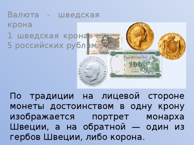 Валюта - шведская крона 1 шведская крона ~ 5 российских рублям По традиции на лицевой стороне монеты достоинством в одну крону изображается портрет монарха Швеции, а на обратной — один из гербов Швеции, либо корона. 