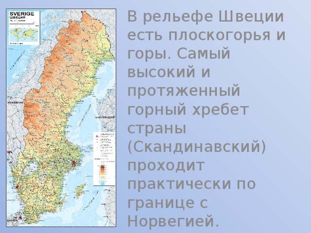 В рельефе Швеции есть плоскогорья и горы. Самый высокий и протяженный горный хребет страны (Скандинавский) проходит практически по границе с Норвегией. 