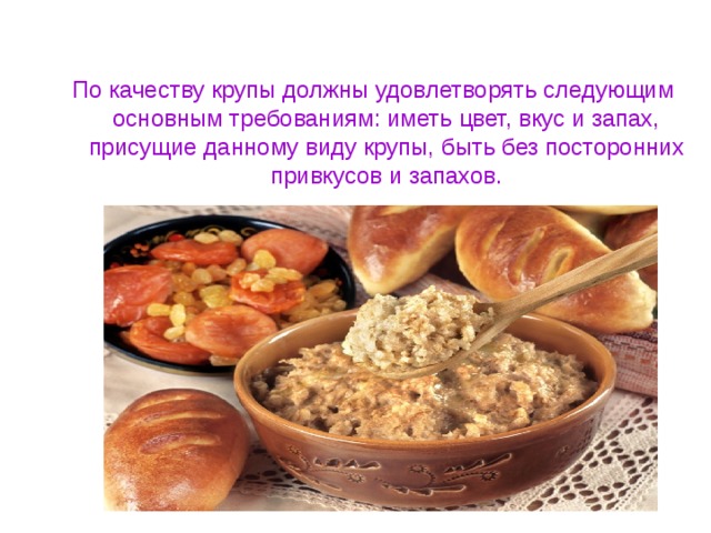 По качеству крупы должны удовлетворять следующим основным требованиям: иметь цвет, вкус и запах, присущие данному виду крупы, быть без посторонних привкусов и запахов. 