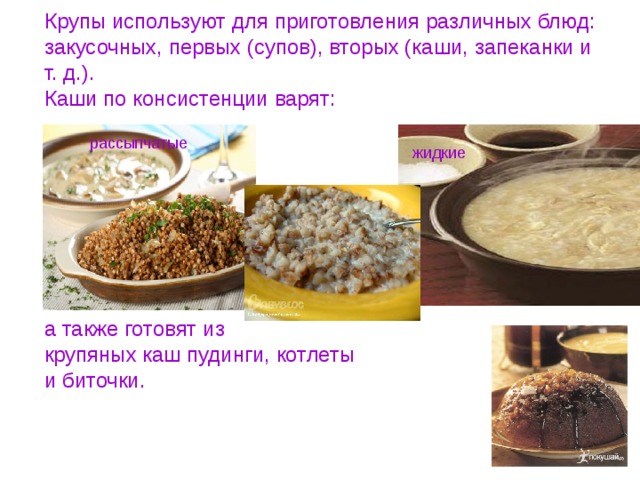 рассыпчатые жидкие Крупы используют для приготовления различных блюд: закусочных, первых (супов), вторых (каши, запеканки и т. д.).  Каши по консистенции варят:     вязкие        а также готовят из  крупяных каш пудинги, котлеты  и биточки. 