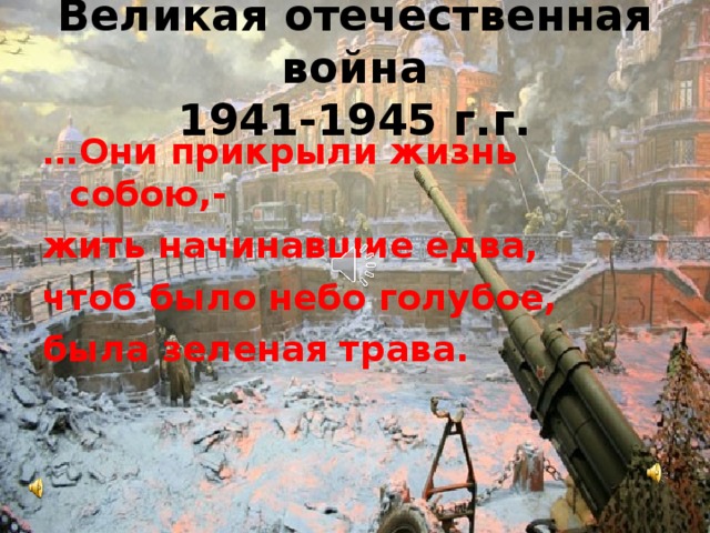 Великая отечественная война  1941-1945 г.г. ... Они прикрыли жизнь собою,- жить начинавшие едва, чтоб было небо голубое, была зеленая трава.  