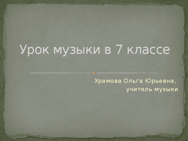 Урок музыки в 7 классе Храмова Ольга Юрьевна, учитель музыки 