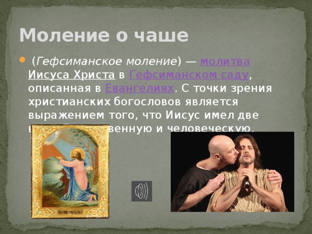 Моление о чаше   ( Гефсиманское моление ) —  молитва   Иисуса Христа  в Гефсиманском саду , описанная в  Евангелиях . С точки зрения христианских богословов является выражением того, что Иисус имел две воли: Божественную и человеческую. 