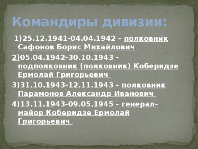 Командиры дивизии:   1)25.12.1941-04.04.1942 - полковник Сафонов Борис Михайлович  2) 05.04.1942-30.10.1943 - подполковник (полковник) Коберидзе Ермолай Григорьевич  3)31.10.1943-12.11.1943 - полковник Парамонов Александр Иванович  4)13.11.1943-09.05.1945 - генерал-майор Коберидзе Ермолай Григорьевич  