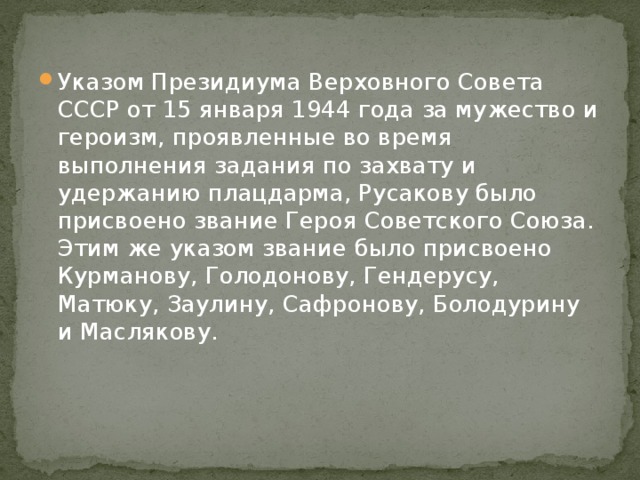 Указом Президиума Верховного Совета СССР от 15 января 1944 года за мужество и героизм, проявленные во время выполнения задания по захвату и удержанию плацдарма, Русакову было присвоено звание Героя Советского Союза. Этим же указом звание было присвоено Курманову, Голодонову, Гендерусу, Матюку, Заулину, Сафронову, Болодурину и Маслякову. 