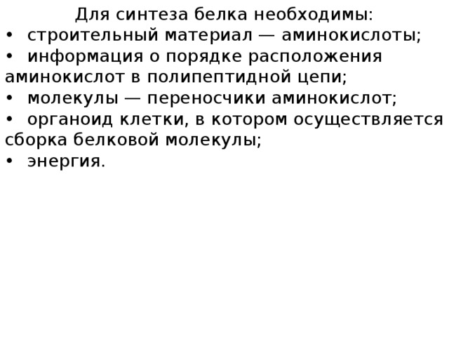 Для синтеза белка необходимы: •  строительный материал — аминокислоты; •  информация о порядке расположения аминокислот в полипептидной цепи; •  молекулы — переносчики аминокислот; •  органоид клетки, в котором осуществляется сборка белковой молекулы; •  энергия. 