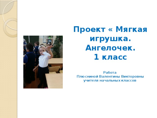 Проект « Мягкая игрушка.  Ангелочек.  1 класс   Работа  Плюсниной Валентины Викторовны  учителя начальных классов   
