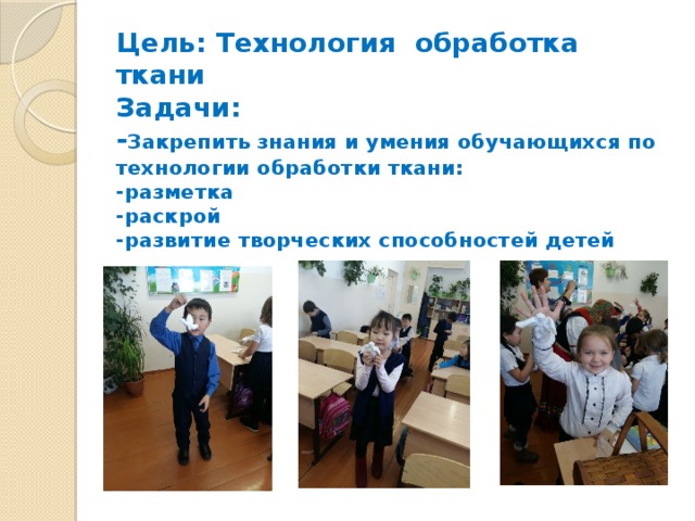 Цель: Технология обработка ткани  Задачи:  - Закрепить знания и умения обучающихся по технологии обработки ткани:  -разметка  -раскрой  -развитие творческих способностей детей 