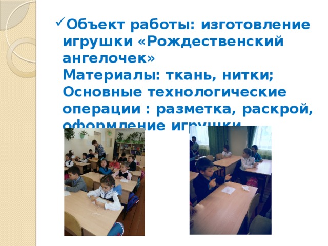 Объект работы: изготовление игрушки «Рождественский ангелочек»  Материалы: ткань, нитки;  Основные технологические операции : разметка, раскрой, оформление игрушки. 