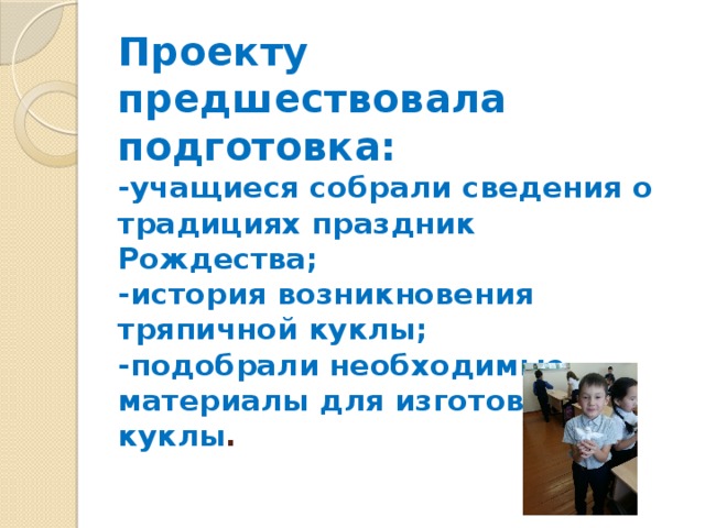 Проекту предшествовала подготовка:  -учащиеся собрали сведения о традициях праздник Рождества;  -история возникновения тряпичной куклы;  -подобрали необходимые материалы для изготовления куклы . 