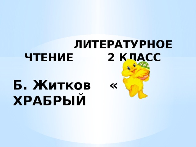    ЛИТЕРАТУРНОЕ ЧТЕНИЕ 2 КЛАСС   Б. Житков « ХРАБРЫЙ      