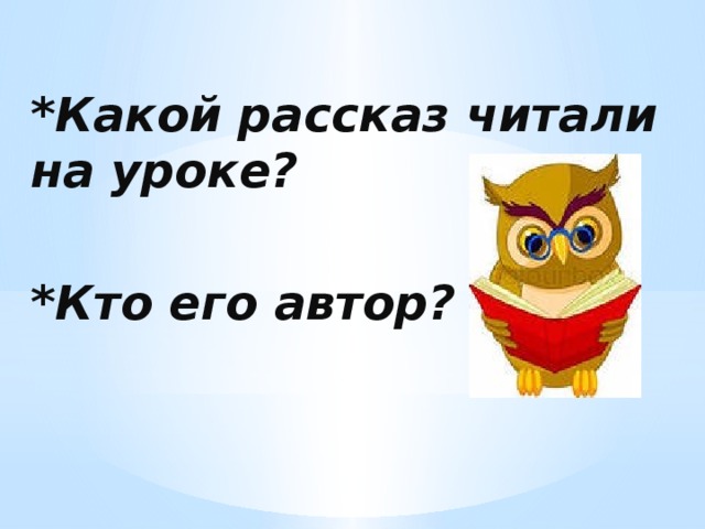  *Какой рассказ читали на уроке?  *Кто его автор?   