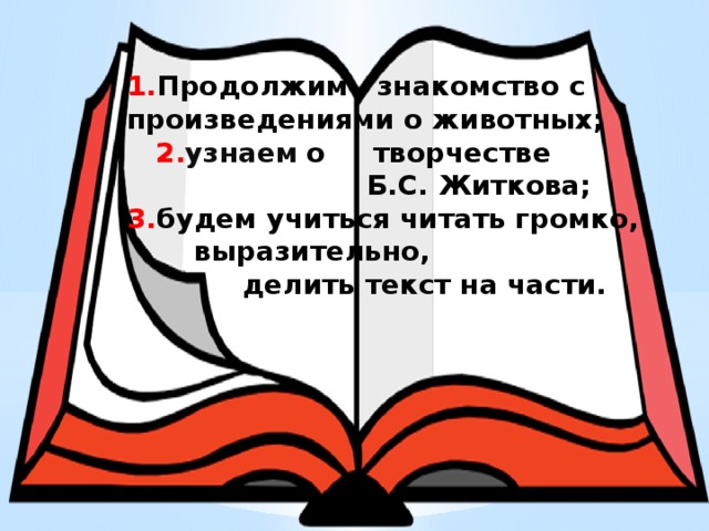 1. Продолжим знакомство с произведениями о животных;  2. узнаем  о творчестве  Б.С. Житкова; 3. будем учиться читать громко,  выразительно,  делить текст на части.  
