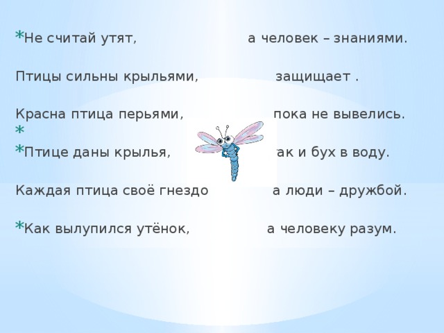 Не считай утят, а человек – знаниями. Птицы сильны крыльями, защищает . Красна птица перьями, пока не вывелись. Птице даны крылья, так и бух в воду. Каждая птица своё гнездо а люди – дружбой. Как вылупился утёнок, а человеку разум. 