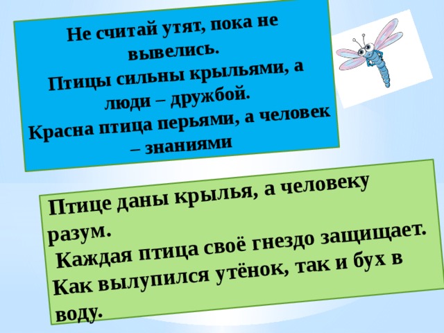 Не считай утят, пока не вывелись.  Птицы сильны крыльями, а люди – дружбой.  Красна птица перьями, а человек – знаниями  Птице даны крылья, а человеку разум.  Каждая птица своё гнездо защищает. Как вылупился утёнок, так и бух в воду. 