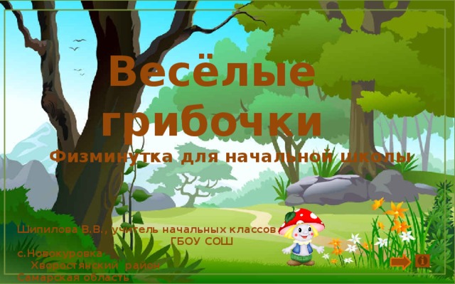 Весёлые грибочки Физминутка для начальной школы Шипилова В.В., учитель начальных классов ГБОУ СОШ с.Новокуровка Хворостянский район Самарская область 