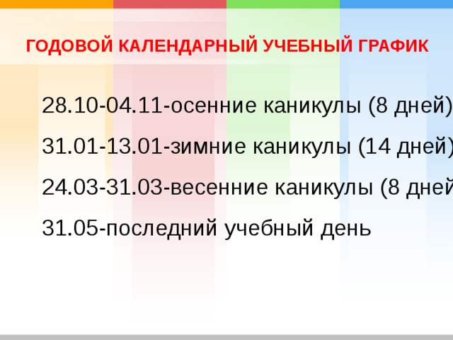 ГОДОВОЙ КАЛЕНДАРНЫЙ УЧЕБНЫЙ ГРАФИК 28.10-04.11-осенние каникулы (8 дней) 31.01-13.01-зимние каникулы (14 дней) 24.03-31.03-весенние каникулы (8 дней) 31.05-последний учебный день 