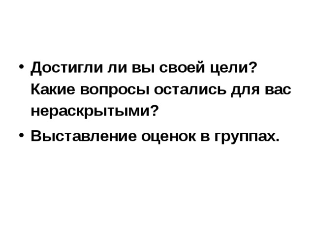 Достигли ли вы своей цели? Какие вопросы остались для вас нераскрытыми? Выставление оценок в группах. 
