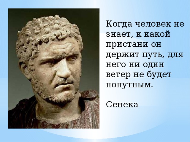 Когда человек не знает, к какой пристани он держит путь, для него ни один ветер не будет попутным.  Сенека 