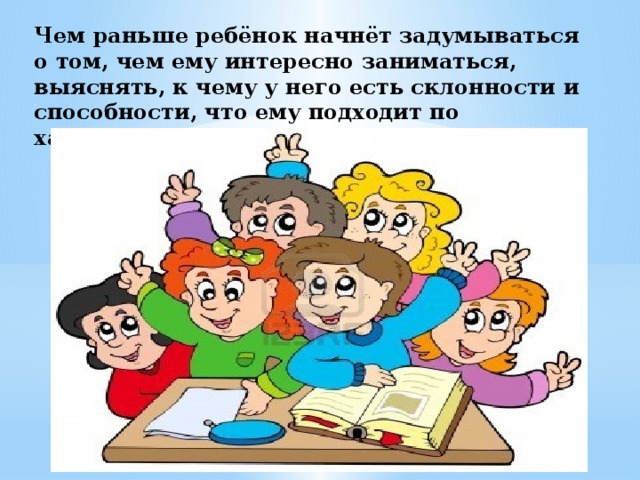 Чем раньше ребёнок начнёт задумываться о том, чем ему интересно заниматься, выяснять, к чему у него есть склонности и способности, что ему подходит по характеру, тем лучше. 