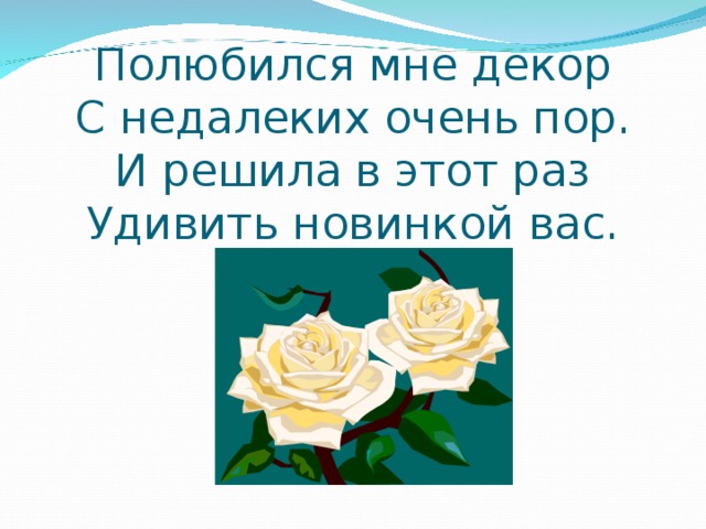 Полюбился мне декор  С недалеких очень пор.  И решила в этот раз  Удивить новинкой вас. 