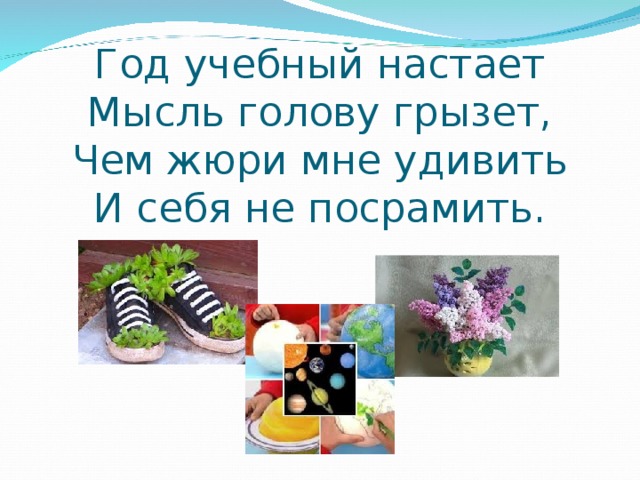 Год учебный настает  Мысль голову грызет,  Чем жюри мне удивить  И себя не посрамить. 
