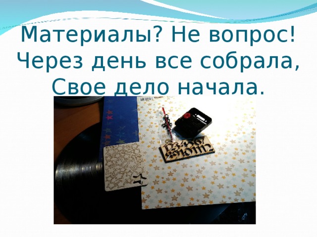 Материалы? Не вопрос!  Через день все собрала,  Свое дело начала. 