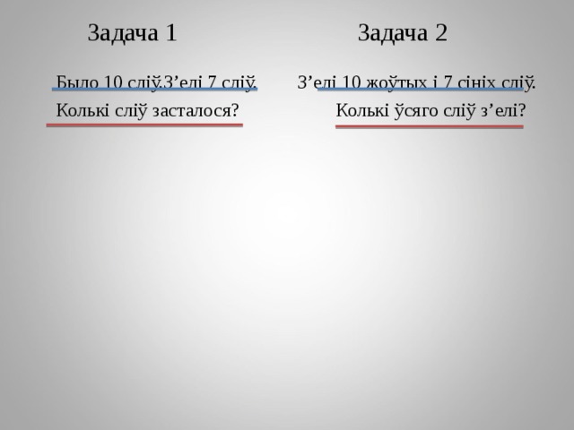 Задача 1 Задача 2  Было 10 сл іў.З’елі 7 сліў.  Колькі сліў засталося? З’елі 10 жоўтых і 7 сініх сліў.  Колькі ўсяго сліў з’елі? 