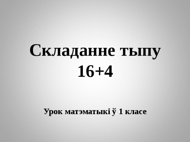 Складанне тыпу 16+4 Урок матэматыкі ў 1 класе 