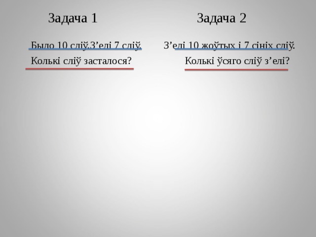 Задача 1 Задача 2  Было 10 сліў.З’елі 7 сліў.  Колькі сліў засталося? З’елі 10 жоўтых і 7 сініх сліў.  Колькі ўсяго сліў з’елі? 