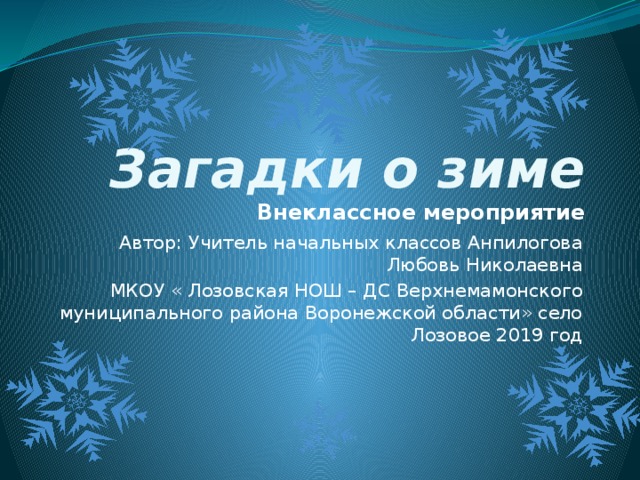  Загадки о зиме   Внеклассное мероприятие  Автор: Учитель начальных классов Анпилогова Любовь Николаевна  МКОУ « Лозовская НОШ – ДС Верхнемамонского муниципального района Воронежской области» село Лозовое 2019 год 