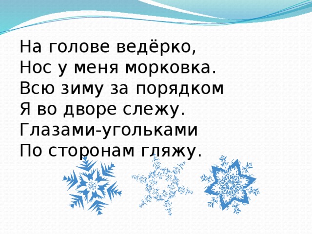 На голове ведёрко,  Нос у меня морковка.  Всю зиму за порядком  Я во дворе слежу.  Глазами-угольками  По сторонам гляжу. 