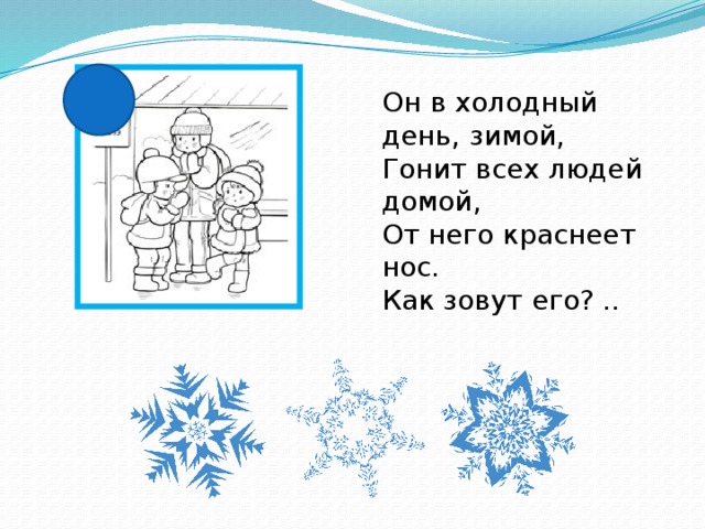Он в холодный день, зимой,  Гонит всех людей домой,  От него краснеет нос.  Как зовут его? ..   