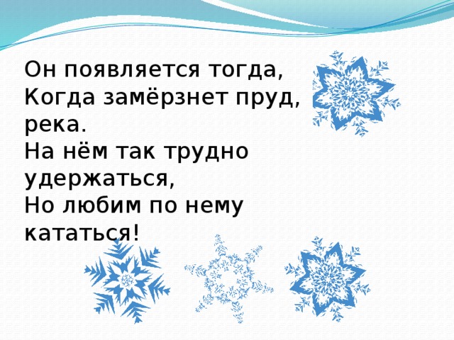 Он появляется тогда,  Когда замёрзнет пруд, река.  На нём так трудно удержаться,  Но любим по нему кататься!   