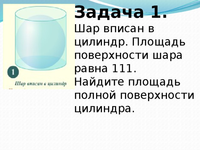 Задача 1. Шар вписан в цилиндр. Площадь поверхности шара равна 111. Найдите площадь полной поверхности цилиндра. 