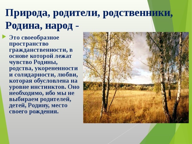Природа, родители, родственники, Родина, народ  -  Это своеобразное пространство гражданственности, в основе которой лежат чувство Родины, родства, укорененности и солидарности, любви, которая обусловлена на уровне инстинктов. Оно необходимо, ибо мы не выбираем родителей, детей, Родину, место своего рождения. 