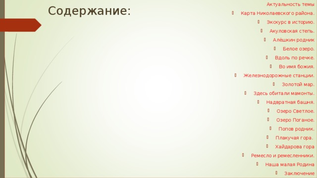 Актуальность темы Карта Николаевского района. Экскурс в историю. Акуловская степь. Алёшкин родник Белое озеро. Вдоль по речке. Во имя божия. Железнодорожные станции. Золотой мар. Здесь обитали мамонты. Надвратная башня. Озеро Светлое. Озеро Поганое. Попов родник. Плакучая гора. Хайдарова гора Ремесло и ремесленники. Наша малая Родина Заключение Содержание: 