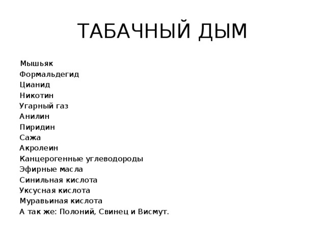 ТАБАЧНЫЙ ДЫМ Мышьяк Формальдегид Цианид Никотин Угарный газ Анилин Пиридин Сажа Акролеин Канцерогенные углеводороды Эфирные масла Синильная кислота Уксусная кислота Муравьиная кислота А так же: Полоний, Свинец и Висмут. 